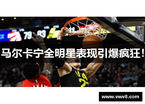 马尔卡宁全明星表现引爆疯狂！