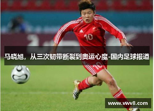 马晓旭，从三次韧带断裂到奥运心魔-国内足球报道