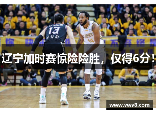 辽宁加时赛惊险险胜，仅得6分！